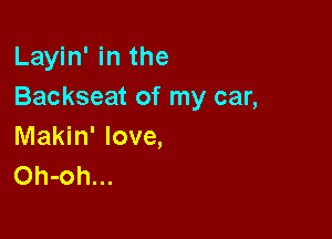 Layin' in the
Backseat of my car,

Makin' love,
Oh-oh...