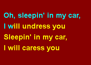 Oh, sleepin' in my car,
I will undress you

Sleepin' in my car,
I will caress you