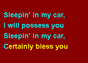 Sleepin' in my car,
I will possess you

Sleepin' in my car,
Certainly bless you