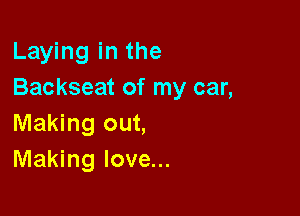 Laying in the
Backseat of my car,

Making out,
Making love...