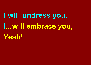 I will undress you,
I...will embrace you,

Yeah!