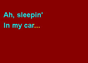 Ah, sleepin'

In my car...