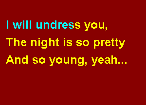 I will undress you,
The night is so pretty

And so young, yeah...