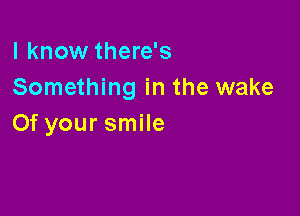 I know there's
Something in the wake

Of your smile