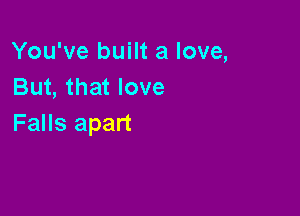 You've built a love,
But, that love

Falls apart