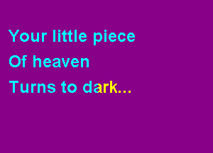 Your little piece
0f heaven

Turns to dark...