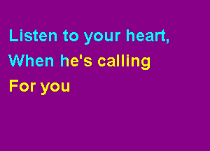Listen to your heart,
When he's calling

Foryou
