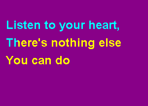 Listen to your heart,
There's nothing else

You can do