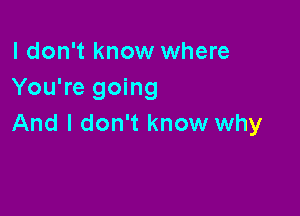 I don't know where
You're going

And I don't know why