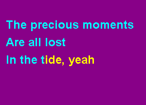 The precious moments
Are all lost

In the tide, yeah