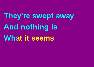 They're swept away
And nothing is

What it seems