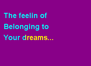 The feelin of
Belonging to

Your dreams...