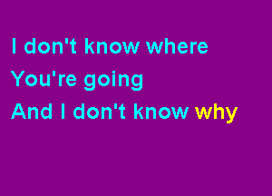 I don't know where
You're going

And I don't know why