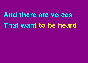 And there are voices
That want to be heard