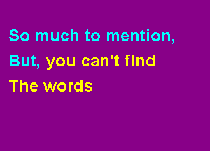 So much to mention,
But, you can't find

The words