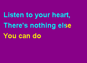 Listen to your heart,
There's nothing else

You can do