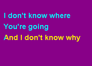 I don't know where
You're going

And I don't know why