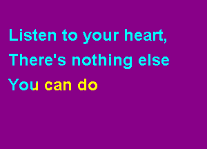 Listen to your heart,
There's nothing else

You can do