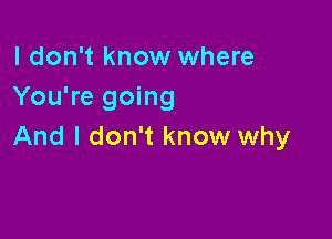 I don't know where
You're going

And I don't know why