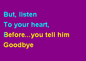 But, listen
To your heart,

Before...you tell him
Goodbye
