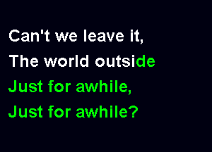 Can't we leave it,
The world outside

Just for awhile,
Just for awhile?