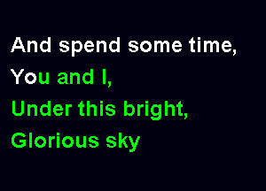 And spend some time,
You and I,

Under this bright,
Glorious sky