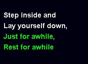 Step inside and
Lay yourself down,

Just for awhile,
Rest for awhile