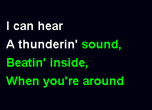 I can hear
A thunderin' sound,

Beatin' inside,
When you're around