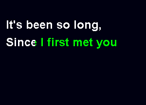 It's been so long,
Since I first met you