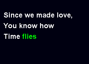 Since we made love,
You know how

Time flies