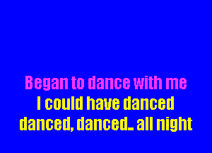 Began to dance With me
I COME naue danced
IIEIHCBICL danced. all flight