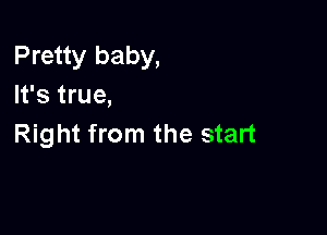 Pretty baby,
It's true,

Right from the start