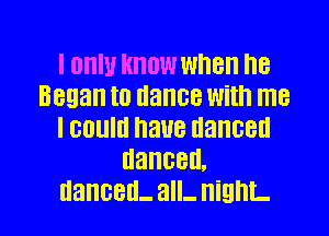 I OHIU HHOW when I18
Began to dance With me
I GOUIII I'IHUG danced
danced.

danced- all- ighL l