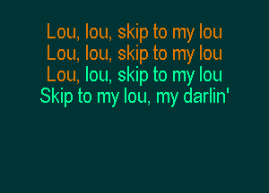Lou, Iou, skip to my Iou
Lou, lou, skip to my Iou
Lou, Iou, skip to my Iou

Skip to my lou, my darlin'