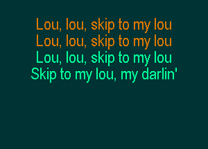 Lou, Iou, skip to my Iou
Lou, lou, skip to my Iou
Lou, Iou, skip to my Iou

Skip to my lou, my darlin'