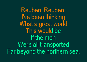 Reuben, Reuben,
I've been thinking
What a great world

This would be
If the men
Were all transported
Far beyond the northern sea.