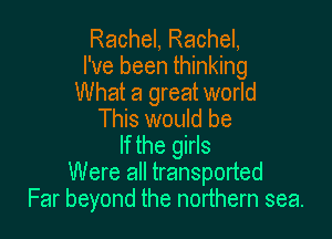 Rachel, Rachel,
I've been thinking

What a great world
This would be

If the girls
Were all transported
Far beyond the northern sea.