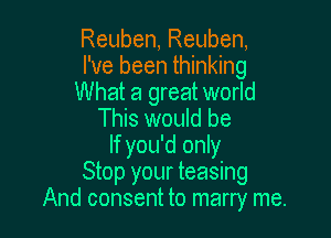 Reuben, Reuben,
I've been thinking
What a great world
This would be

If you'd only
Stop your teasing
And consent to marry me.