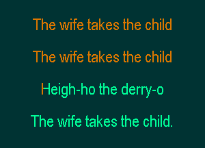 The wife takes the child
The wife takes the child

Heigh-ho the derry-o

The wife takes the child.