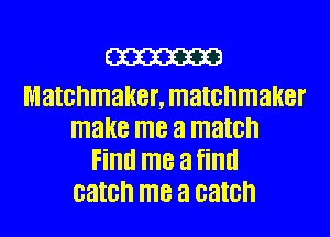 m

Matchmaker, matchmaker
make me a match
Find me a find
catch me a catch