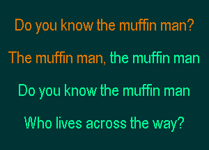 Do you know the muffin man?
The muffin man, the muffin man
Do you know the muffin man

Who lives across the way?