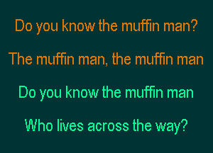 Do you know the muffin man?
The muffin man, the muffin man
Do you know the muffin man

Who lives across the way?