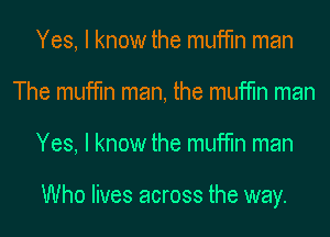 Yes, I know the muffin man
The muffin man, the muffin man
Yes, I know the muffin man

Who lives across the way.
