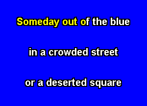Someday out of the blue

in a crowded street

or a deserted square