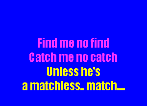 Find me no find

Batch me 0 catch
UHIBSS hB'S
a matcnless- match-