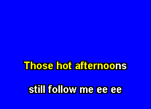 Those hot afternoons

still follow me ee ee