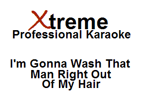 Xirreme

Professional Karaoke

I'm Gonna Wash That

Man Right Out
Of My Hair