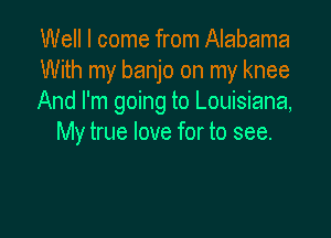 Well I come from Alabama
With my banjo on my knee
And I'm going to Louisiana,

My true love for to see.