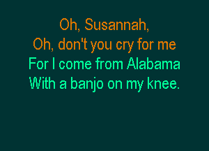 Oh, Susannah,
Oh, don't you cry for me
For I come from Alabama

With a banjo on my knee.