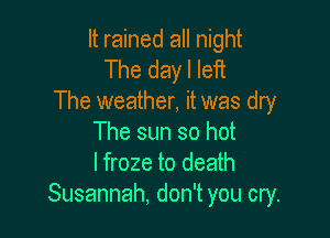 It rained all night
The day I lefi
The weather, it was dry

The sun so hot
I froze to death
Susannah, don't you cry.